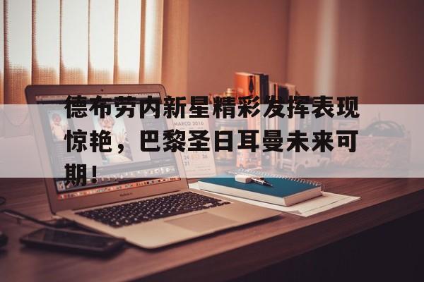 关于德布劳内新星精彩发挥表现惊艳，巴黎圣日耳曼未来可期！的信息